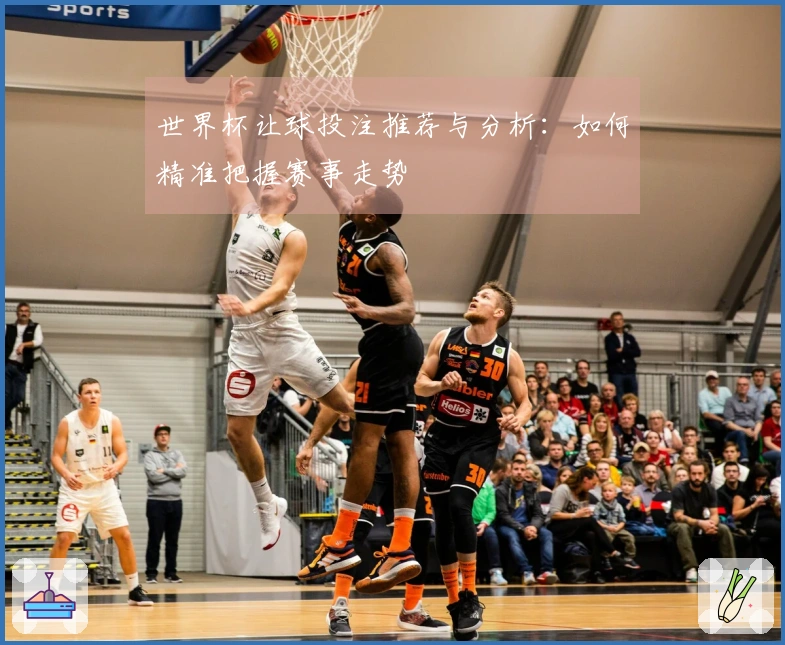 世界杯让球投注推荐与分析：如何精准把握赛事走势