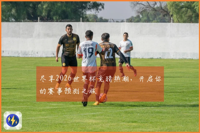 尽享2026世界杯竞猜热潮，开启你的赛事预测之旅