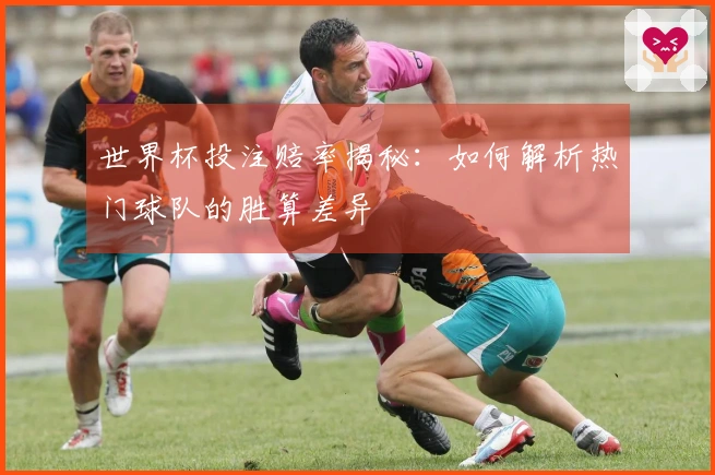 世界杯投注赔率揭秘：如何解析热门球队的胜算差异