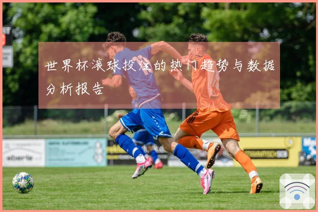 世界杯滚球投注的热门趋势与数据分析报告