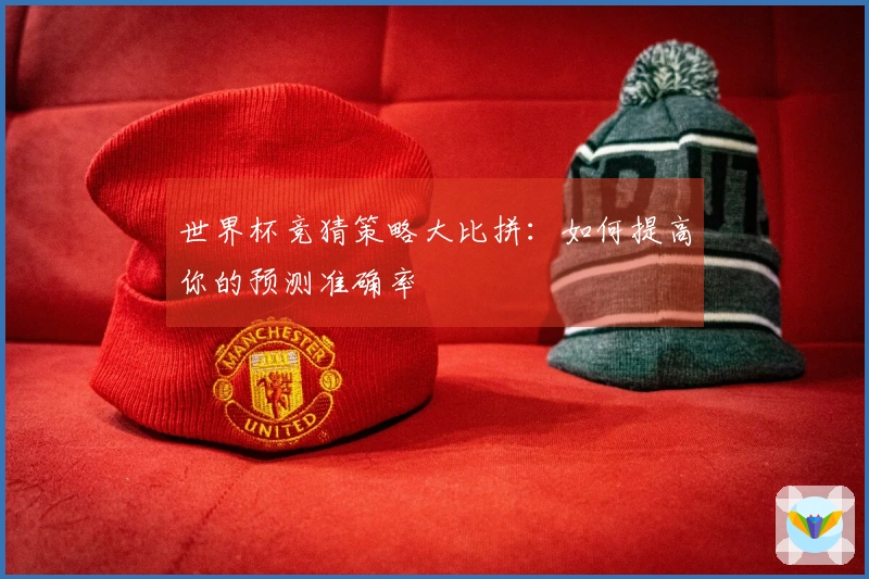 世界杯竞猜策略大比拼：如何提高你的预测准确率