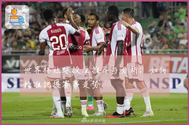 世界杯让球投注推荐与分析：如何精准把握赛事走势