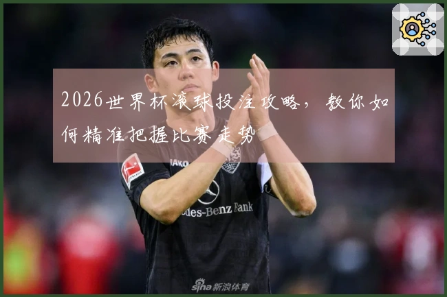 2026世界杯滚球投注攻略，教你如何精准把握比赛走势