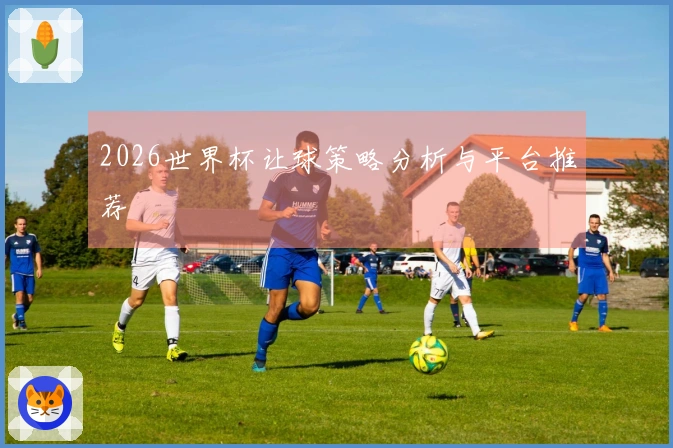 2026世界杯让球策略分析与平台推荐