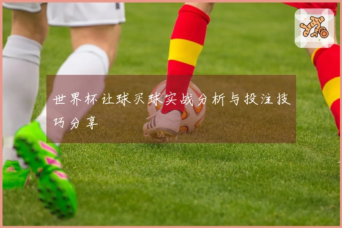 世界杯让球买球实战分析与投注技巧分享