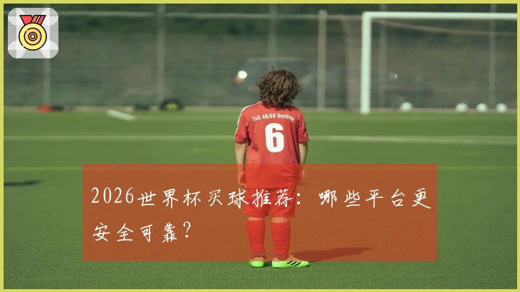 2026世界杯买球推荐：哪些平台更安全可靠？