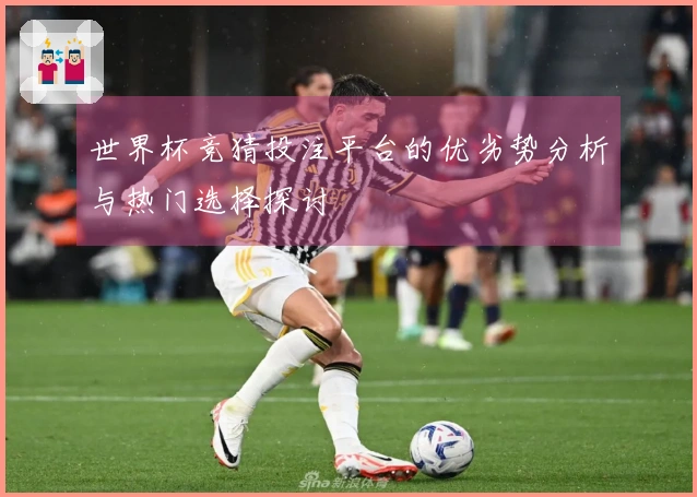 世界杯竞猜投注平台的优劣势分析与热门选择探讨