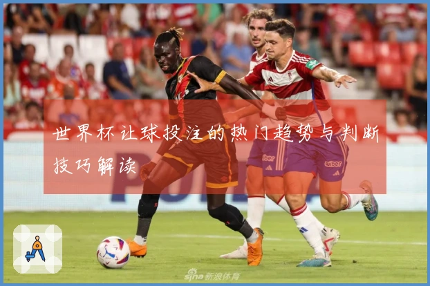 世界杯让球投注的热门趋势与判断技巧解读