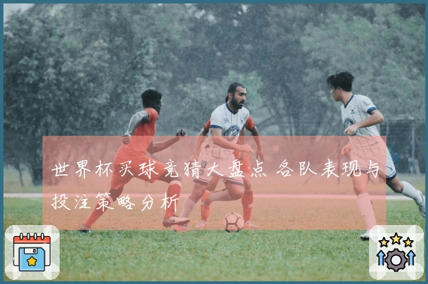 世界杯买球竞猜大盘点 各队表现与投注策略分析