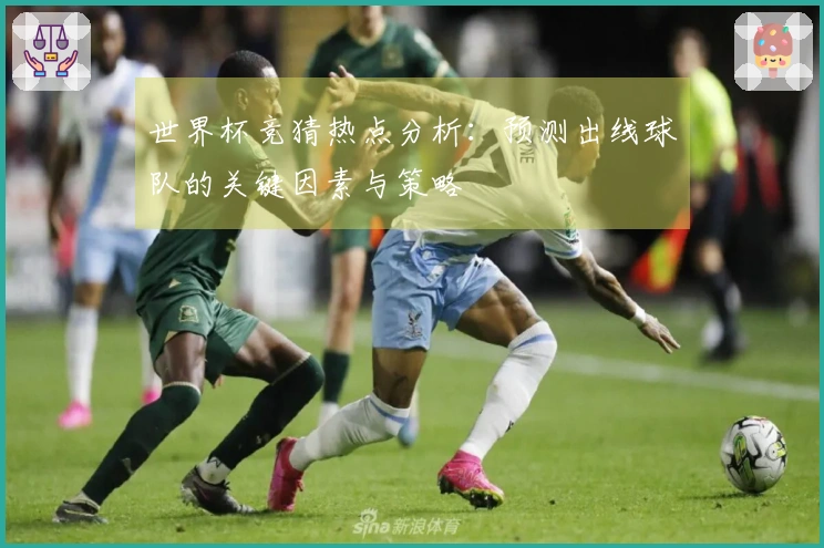 世界杯竞猜热点分析：预测出线球队的关键因素与策略