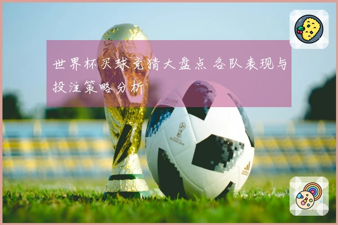 世界杯买球竞猜大盘点 各队表现与投注策略分析