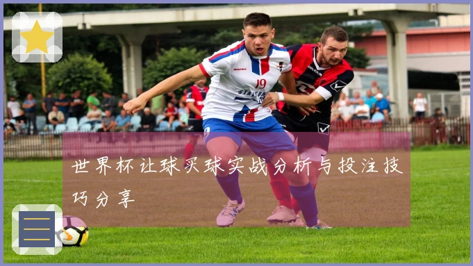 世界杯让球买球实战分析与投注技巧分享