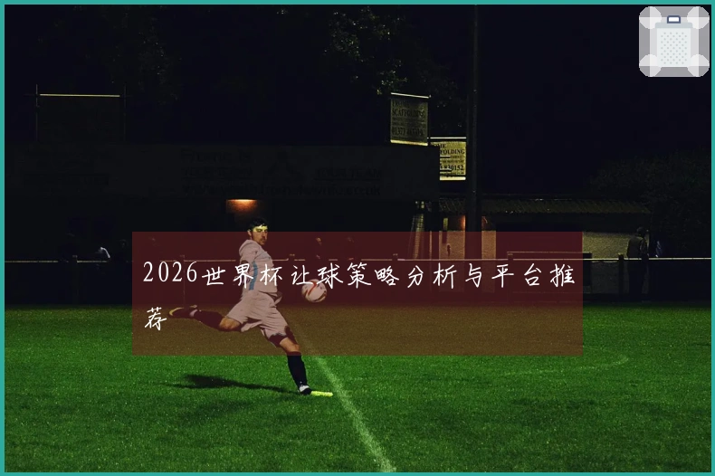 2026世界杯让球策略分析与平台推荐