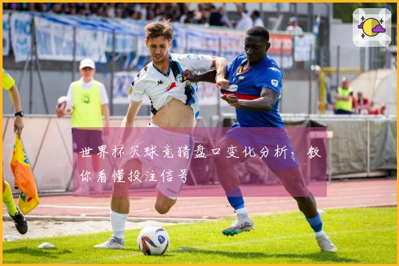 世界杯买球竞猜盘口变化分析，教你看懂投注信号