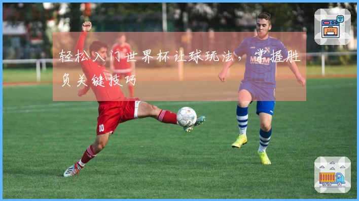 轻松入门世界杯让球玩法，掌握胜负关键技巧