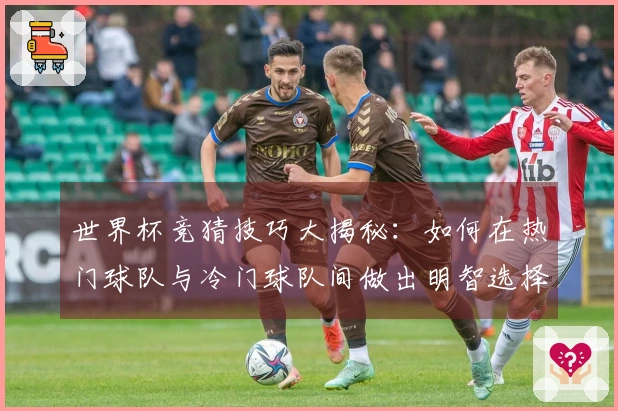 世界杯竞猜技巧大揭秘：如何在热门球队与冷门球队间做出明智选择