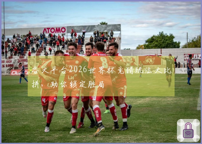 各大平台2026世界杯竞猜玩法大比拼,助你锁定胜局