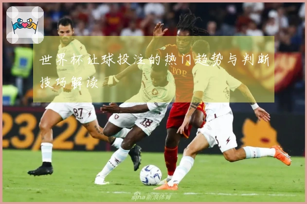 世界杯让球投注的热门趋势与判断技巧解读