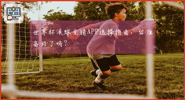 世界杯滚球竞猜APP选择指南，你准备好了吗？