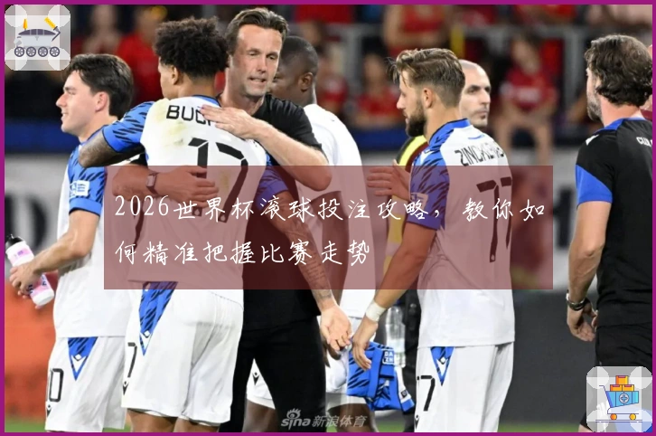 2026世界杯滚球投注攻略，教你如何精准把握比赛走势