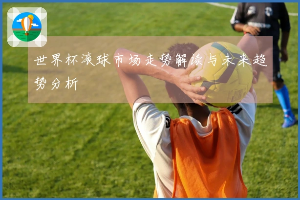 世界杯滚球市场走势解读与未来趋势分析