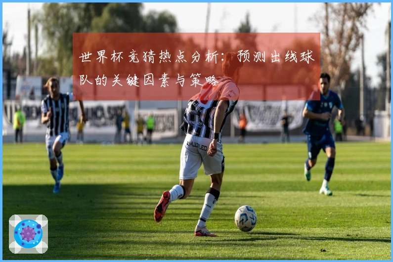世界杯竞猜热点分析：预测出线球队的关键因素与策略