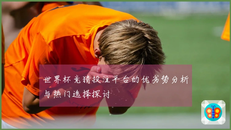 世界杯竞猜投注平台的优劣势分析与热门选择探讨